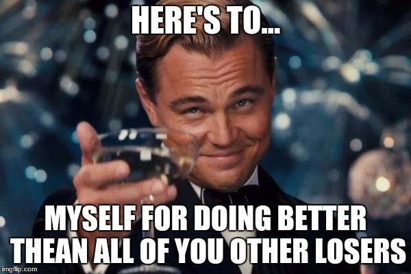 Leonardo Dicaprio Cheers Meme | HERE'S TO... MYSELF FOR DOING BETTER THEAN ALL OF YOU OTHER LOSERS | image tagged in memes,leonardo dicaprio cheers | made w/ Imgflip meme maker