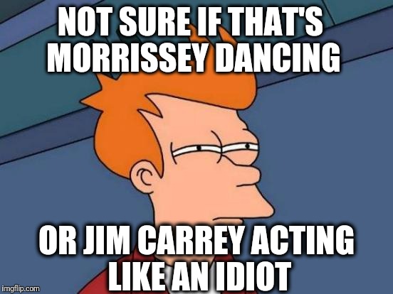 Futurama Fry Meme | NOT SURE IF THAT'S MORRISSEY DANCING OR JIM CARREY ACTING LIKE AN IDIOT | image tagged in memes,futurama fry | made w/ Imgflip meme maker