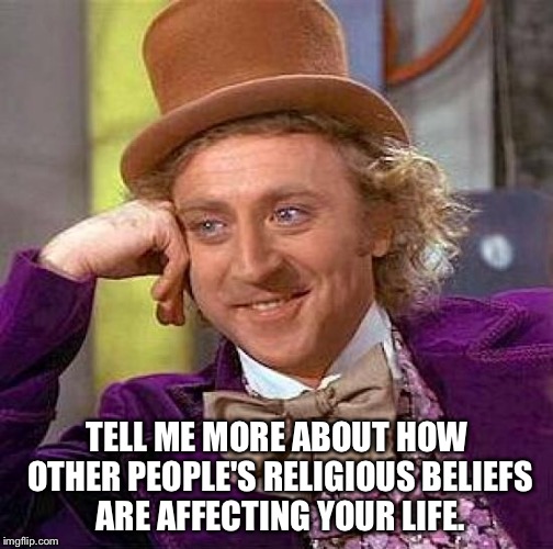 Creepy Condescending Wonka Meme | TELL ME MORE ABOUT HOW OTHER PEOPLE'S RELIGIOUS BELIEFS ARE AFFECTING YOUR LIFE. | image tagged in memes,creepy condescending wonka | made w/ Imgflip meme maker