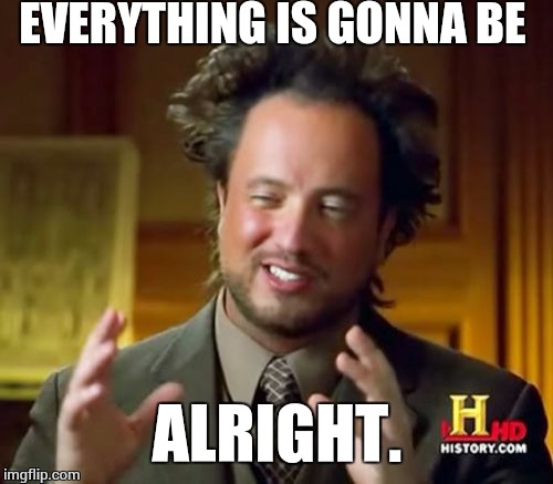 Ancient Aliens Meme | EVERYTHING IS GONNA BE ALRIGHT. | image tagged in memes,ancient aliens | made w/ Imgflip meme maker