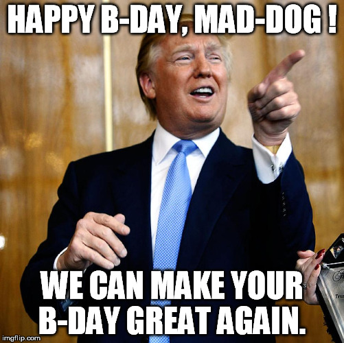 Donal Trump Birthday | HAPPY B-DAY, MAD-DOG ! WE CAN MAKE YOUR B-DAY GREAT AGAIN. | image tagged in donal trump birthday | made w/ Imgflip meme maker