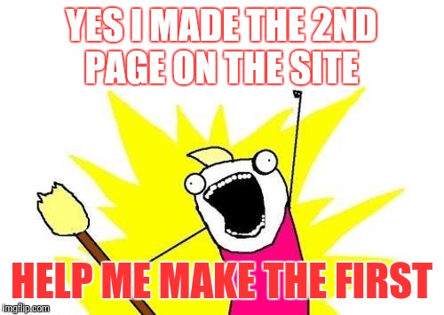 X All The Y | YES I MADE THE 2ND PAGE ON THE SITE; HELP ME MAKE THE FIRST | image tagged in memes,x all the y | made w/ Imgflip meme maker