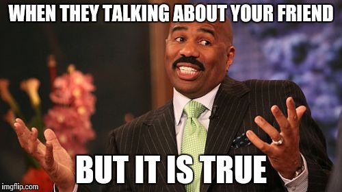 Steve Harvey | WHEN THEY TALKING ABOUT YOUR FRIEND; BUT IT IS TRUE | image tagged in memes,steve harvey | made w/ Imgflip meme maker