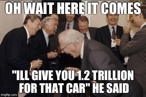 Laughing Men In Suits Meme | OH WAIT HERE IT COMES; "ILL GIVE YOU 1.2 TRILLION FOR THAT CAR" HE SAID | image tagged in memes,laughing men in suits | made w/ Imgflip meme maker