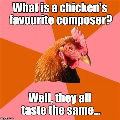 Seriously, some jokes just need to stop. | What is a chicken's favourite composer? Well, they all taste the same... | image tagged in memes,anti joke chicken | made w/ Imgflip meme maker