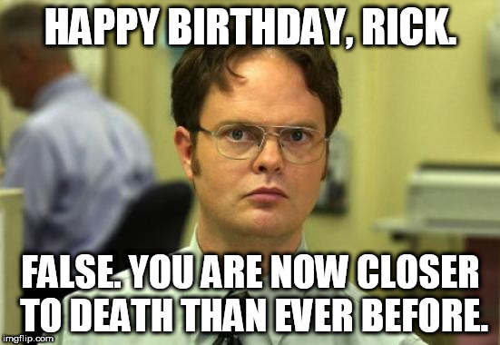 Dwight Schrute Meme | HAPPY BIRTHDAY, RICK. FALSE. YOU ARE NOW CLOSER TO DEATH THAN EVER BEFORE. | image tagged in memes,dwight schrute | made w/ Imgflip meme maker