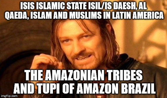 One Does Not Simply Meme | ISIS ISLAMIC STATE ISIL/IS DAESH, AL QAEDA, ISLAM AND MUSLIMS IN LATIN AMERICA; THE AMAZONIAN TRIBES AND TUPI OF AMAZON BRAZIL | image tagged in memes,one does not simply | made w/ Imgflip meme maker