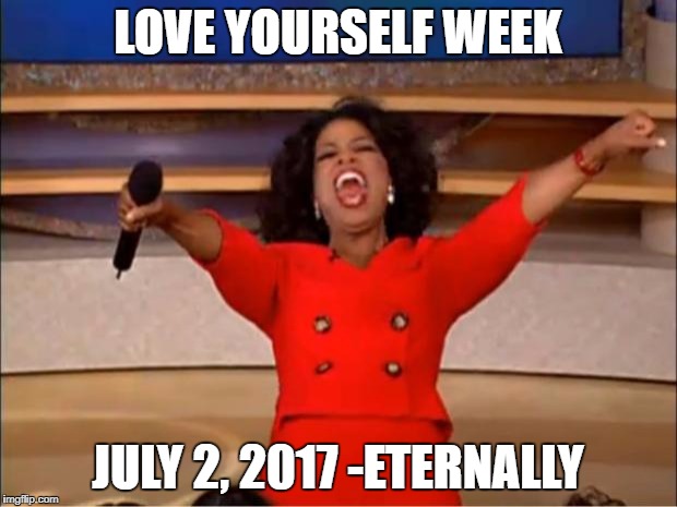 Oprah You Get A | LOVE YOURSELF WEEK; JULY 2, 2017 -ETERNALLY | image tagged in memes,oprah you get a | made w/ Imgflip meme maker