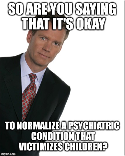 SO ARE YOU SAYING THAT IT'S OKAY TO NORMALIZE A PSYCHIATRIC CONDITION THAT VICTIMIZES CHILDREN? | made w/ Imgflip meme maker