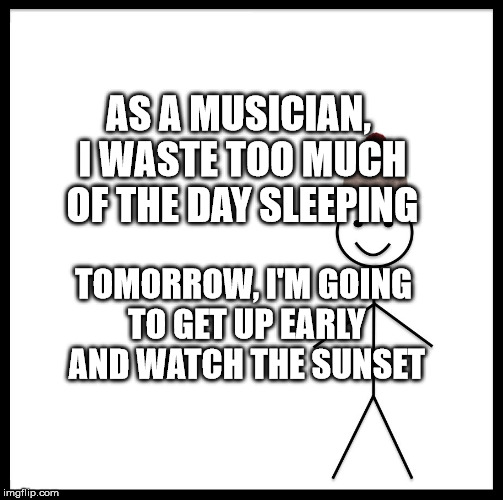 Be Like Bill Meme | AS A MUSICIAN, I WASTE TOO MUCH OF THE DAY SLEEPING; TOMORROW, I'M GOING TO GET UP EARLY AND WATCH THE SUNSET | image tagged in memes,be like bill | made w/ Imgflip meme maker