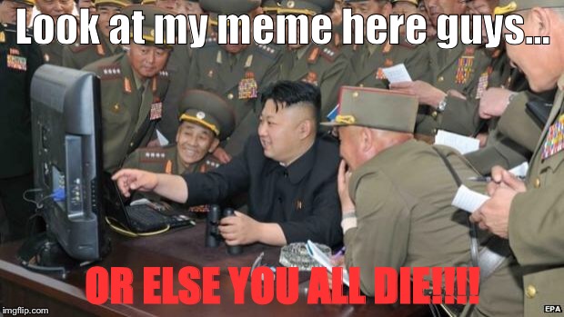North Koreans Discover Lolcats | Look at my meme here guys... OR ELSE YOU ALL DIE!!!! | image tagged in north koreans discover lolcats,memes | made w/ Imgflip meme maker