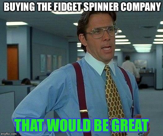 That Would Be Great Meme | BUYING THE FIDGET SPINNER COMPANY; THAT WOULD BE GREAT | image tagged in memes,that would be great | made w/ Imgflip meme maker