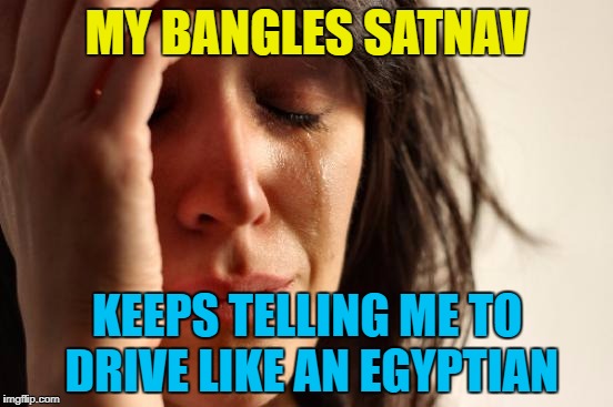 First world satnav problems | MY BANGLES SATNAV; KEEPS TELLING ME TO DRIVE LIKE AN EGYPTIAN | image tagged in memes,first world problems,satnav,the bangles,music,technology | made w/ Imgflip meme maker