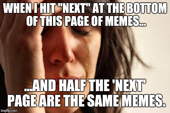 First World Problems Meme | WHEN I HIT "NEXT" AT THE BOTTOM OF THIS PAGE OF MEMES... ...AND HALF THE 'NEXT' PAGE ARE THE SAME MEMES. | image tagged in memes,first world problems | made w/ Imgflip meme maker