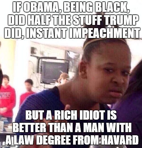 Black Girl Wat Meme | IF OBAMA, BEING BLACK,  DID HALF THE STUFF TRUMP DID, INSTANT IMPEACHMENT; BUT A RICH IDIOT IS BETTER THAN A MAN WITH A LAW DEGREE FROM HAVARD | image tagged in memes,black girl wat | made w/ Imgflip meme maker