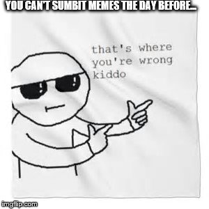 YOU CAN'T SUMBIT MEMES THE DAY BEFORE... | made w/ Imgflip meme maker