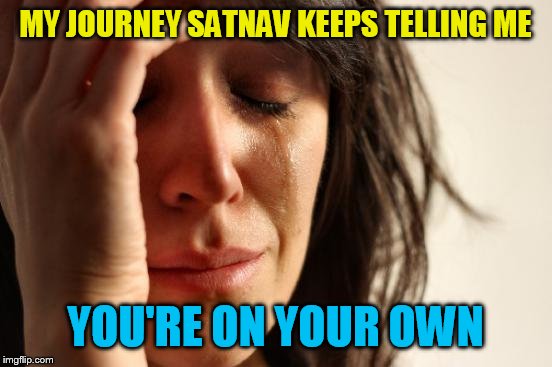 First World Problems Meme | MY JOURNEY SATNAV KEEPS TELLING ME YOU'RE ON YOUR OWN | image tagged in memes,first world problems | made w/ Imgflip meme maker
