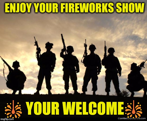 army | ENJOY YOUR FIREWORKS SHOW; 🎇 YOUR WELCOME🎇 | image tagged in army | made w/ Imgflip meme maker