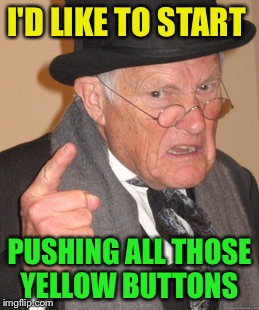 Back In My Day Meme | I'D LIKE TO START PUSHING ALL THOSE YELLOW BUTTONS | image tagged in memes,back in my day | made w/ Imgflip meme maker