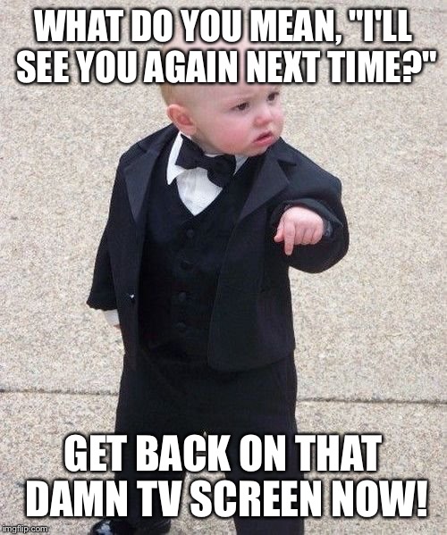 Baby Godfather | WHAT DO YOU MEAN, "I'LL SEE YOU AGAIN NEXT TIME?"; GET BACK ON THAT DAMN TV SCREEN NOW! | image tagged in memes,baby godfather | made w/ Imgflip meme maker