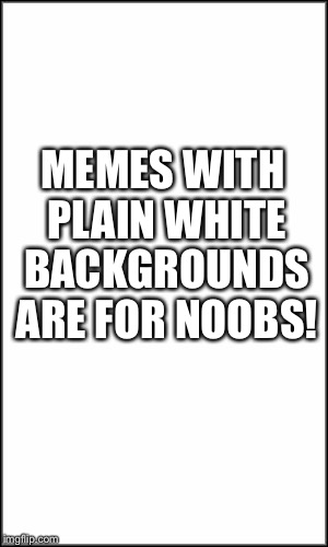 plain white | MEMES WITH PLAIN WHITE BACKGROUNDS ARE FOR NOOBS! | image tagged in plain white | made w/ Imgflip meme maker