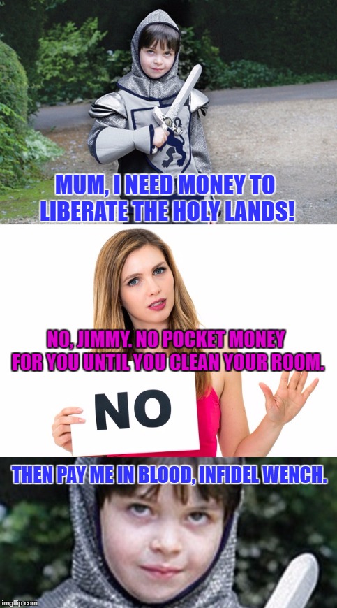 This kid is going places. | MUM, I NEED MONEY TO LIBERATE THE HOLY LANDS! NO, JIMMY. NO POCKET MONEY FOR YOU UNTIL YOU CLEAN YOUR ROOM. THEN PAY ME IN BLOOD, INFIDEL WENCH. | image tagged in crusades,crusader,islam,middle ages | made w/ Imgflip meme maker