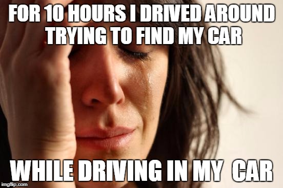 First World Problems Meme | FOR 10 HOURS I DRIVED AROUND TRYING TO FIND MY CAR; WHILE DRIVING IN MY  CAR | image tagged in memes,first world problems | made w/ Imgflip meme maker