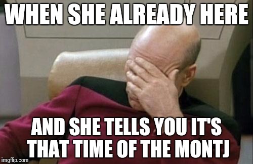 Captain Picard Facepalm Meme | WHEN SHE ALREADY HERE; AND SHE TELLS YOU IT'S THAT TIME OF THE MONTJ | image tagged in memes,captain picard facepalm | made w/ Imgflip meme maker
