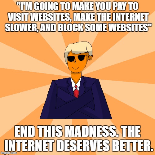Save Net Neutrality | "I'M GOING TO MAKE YOU PAY TO VISIT WEBSITES, MAKE THE INTERNET SLOWER, AND BLOCK SOME WEBSITES"; END THIS MADNESS. THE INTERNET DESERVES BETTER. | image tagged in save,save,net,neutraliy,neutrality | made w/ Imgflip meme maker