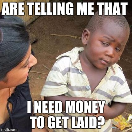 Third World Skeptical Kid Meme | ARE TELLING ME THAT; I NEED MONEY TO GET LAID? | image tagged in memes,third world skeptical kid | made w/ Imgflip meme maker