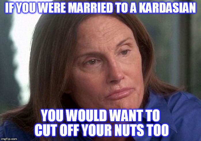 caitlin bruce jenner | IF YOU WERE MARRIED TO A KARDASIAN; YOU WOULD WANT TO CUT OFF YOUR NUTS TOO | image tagged in caitlin bruce jenner | made w/ Imgflip meme maker