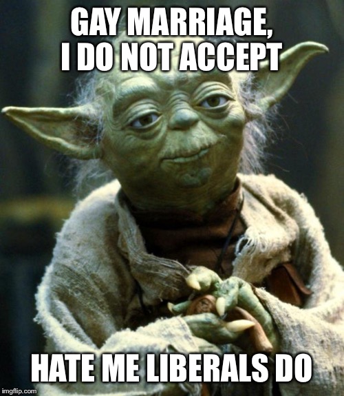 Star Wars Yoda | GAY MARRIAGE, I DO NOT ACCEPT; HATE ME LIBERALS DO | image tagged in memes,star wars yoda | made w/ Imgflip meme maker