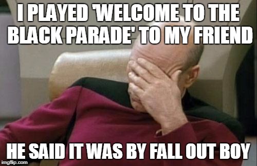 Captain Picard Facepalm Meme | I PLAYED 'WELCOME TO THE BLACK PARADE' TO MY FRIEND; HE SAID IT WAS BY FALL OUT BOY | image tagged in memes,captain picard facepalm | made w/ Imgflip meme maker