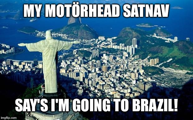 MY MOTÖRHEAD SATNAV SAY'S I'M GOING TO BRAZIL! | made w/ Imgflip meme maker