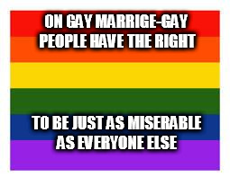 Rainbow Flag | ON GAY MARRIGE-GAY PEOPLE HAVE THE RIGHT; TO BE JUST AS MISERABLE AS EVERYONE ELSE | image tagged in rainbow flag | made w/ Imgflip meme maker