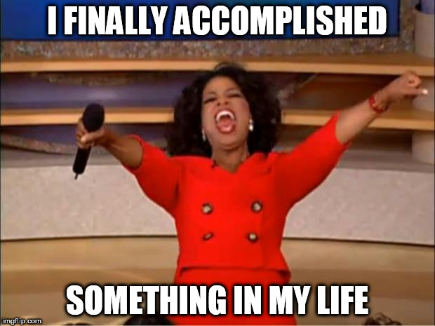 Oprah You Get A | I FINALLY ACCOMPLISHED; SOMETHING IN MY LIFE | image tagged in memes,oprah you get a | made w/ Imgflip meme maker