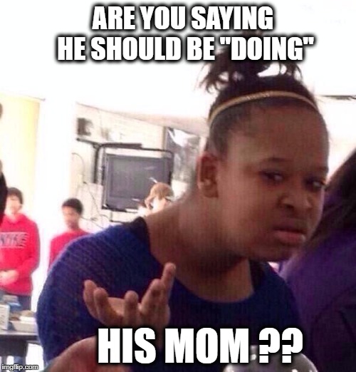Black Girl Wat Meme | ARE YOU SAYING HE SHOULD BE "DOING" HIS MOM ?? | image tagged in memes,black girl wat | made w/ Imgflip meme maker