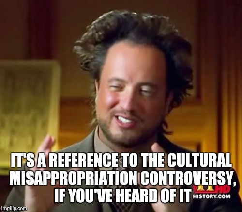 IT'S A REFERENCE TO THE CULTURAL MISAPPROPRIATION CONTROVERSY, IF YOU'VE HEARD OF IT | image tagged in memes,ancient aliens | made w/ Imgflip meme maker