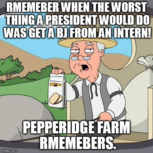 Pepperidge Farm Remembers Meme | RMEMEBER WHEN THE WORST THING A PRESIDENT WOULD DO WAS GET A BJ FROM AN INTERN! PEPPERIDGE FARM RMEMEBERS. | image tagged in memes,pepperidge farm remembers | made w/ Imgflip meme maker