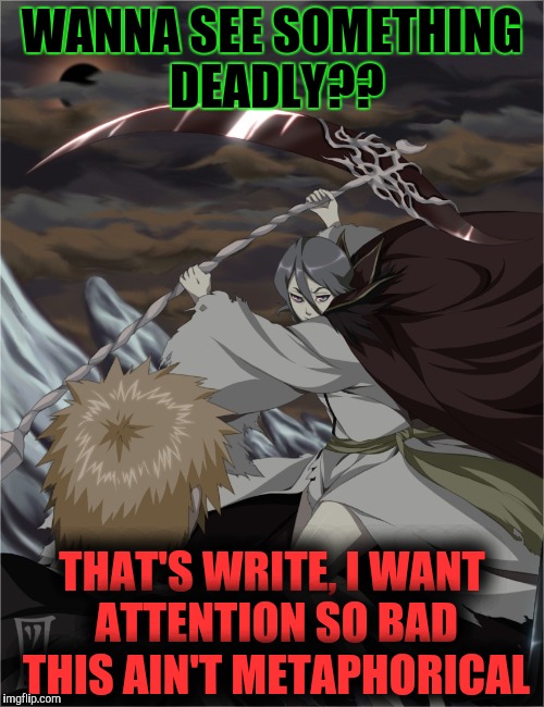 WANNA SEE SOMETHING DEADLY?? THAT'S WRITE, I WANT ATTENTION SO BAD THIS AIN'T METAPHORICAL | made w/ Imgflip meme maker