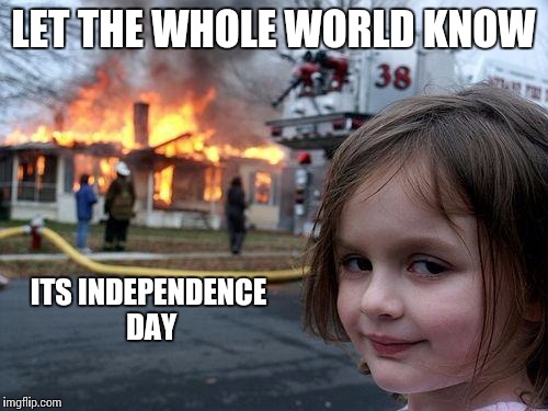 Disaster Girl Meme | LET THE WHOLE WORLD KNOW; ITS INDEPENDENCE DAY | image tagged in memes,disaster girl | made w/ Imgflip meme maker