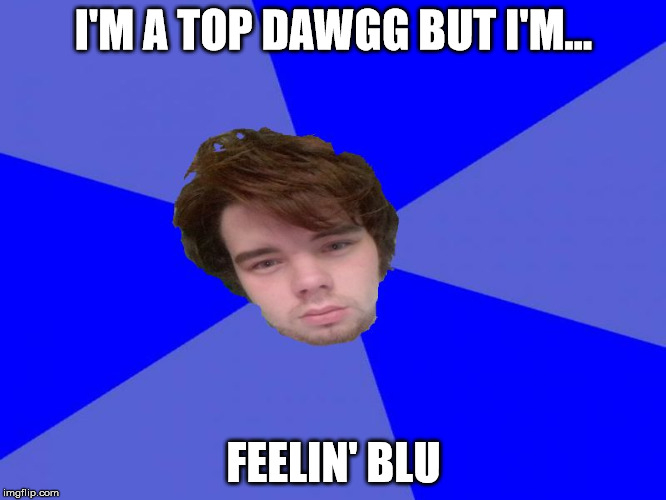 I'M A TOP DAWGG BUT I'M... FEELIN' BLU | image tagged in feelin' blu | made w/ Imgflip meme maker