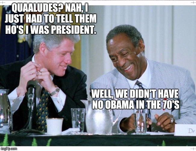 Bill Clinton and Bill Cosby | QUAALUDES? NAH, I JUST HAD TO TELL THEM HO'S I WAS PRESIDENT. WELL, WE DIDN'T HAVE NO OBAMA IN THE 70'S | image tagged in bill clinton and bill cosby | made w/ Imgflip meme maker