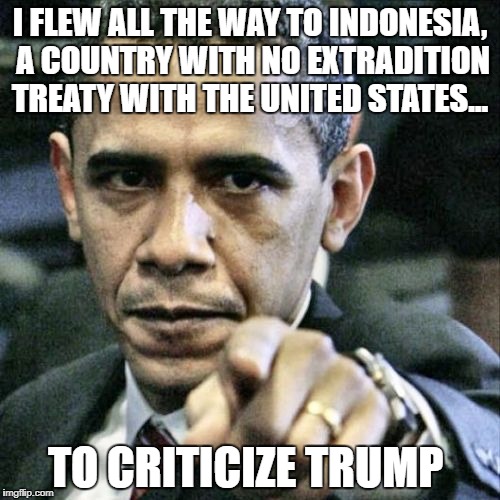 Pissed Off Obama Meme | I FLEW ALL THE WAY TO INDONESIA, A COUNTRY WITH NO EXTRADITION TREATY WITH THE UNITED STATES... TO CRITICIZE TRUMP | image tagged in memes,pissed off obama | made w/ Imgflip meme maker