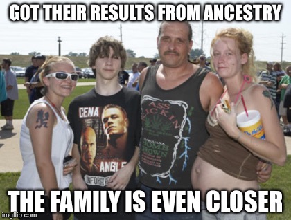 White Trash Family | GOT THEIR RESULTS FROM ANCESTRY; THE FAMILY IS EVEN CLOSER | image tagged in white trash family | made w/ Imgflip meme maker