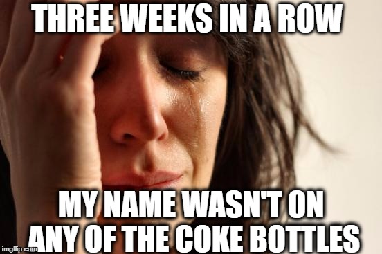 First World Problems Meme | THREE WEEKS IN A ROW; MY NAME WASN'T ON ANY OF THE COKE BOTTLES | image tagged in memes,first world problems | made w/ Imgflip meme maker