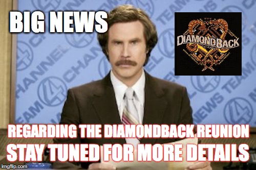 Ron Burgundy Meme | BIG NEWS; STAY TUNED FOR MORE DETAILS; REGARDING THE DIAMONDBACK REUNION | image tagged in memes,ron burgundy | made w/ Imgflip meme maker