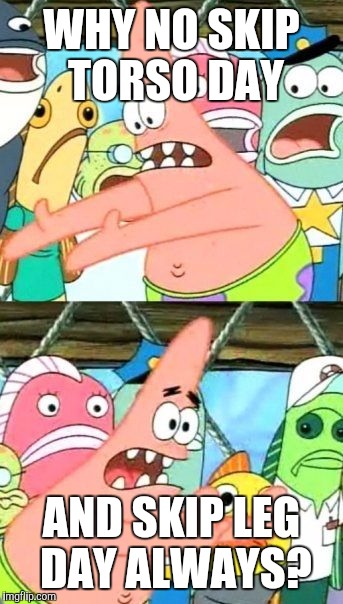 Put It Somewhere Else Patrick | WHY NO SKIP TORSO DAY; AND SKIP LEG DAY ALWAYS? | image tagged in memes,put it somewhere else patrick | made w/ Imgflip meme maker