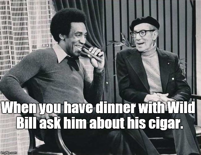 Grouch with Cosby | When you have dinner with Wild Bill ask him about his cigar. | image tagged in grouch with cosby | made w/ Imgflip meme maker