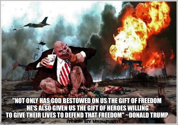 Virtuous Sounding Words Enable Atrocities | "NOT ONLY HAS GOD BESTOWED ON US THE GIFT OF FREEDOM HE'S ALSO GIVEN US THE GIFT OF HEROES WILLING TO GIVE THEIR LIVES TO DEFEND THAT FREEDOM" ~DONALD TRUMP | image tagged in donald trump,freedom,war,heroes,lives,god | made w/ Imgflip meme maker